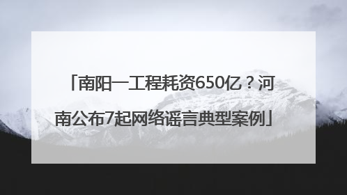 南阳一工程耗资650亿？河南公布7起网络谣言典型案例