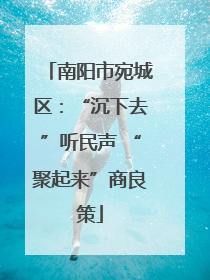 南阳市宛城区：“沉下去”听民声 “聚起来”商良策