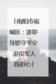 南阳市宛城区：迷彩身影守平安 退役军人践初心