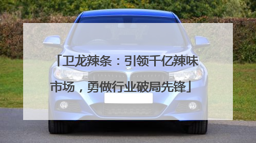 卫龙辣条：引领千亿辣味市场，勇做行业破局先锋