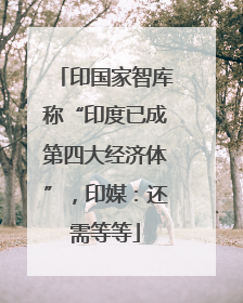 印国家智库称“印度已成第四大经济体”，印媒：还需等等