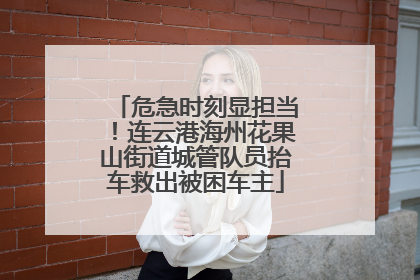危急时刻显担当！连云港海州花果山街道城管队员抬车救出被困车主