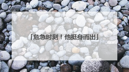 危急时刻！他挺身而出
