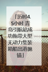 历时4.5小时 青岛引航站成功拖带大型无动力集装箱船出港抛锚