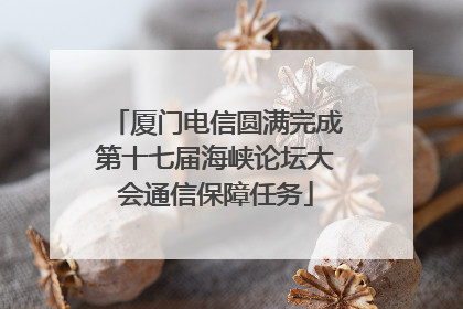 厦门电信圆满完成第十七届海峡论坛大会通信保障任务