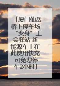 厦门仙岳桥下停车场“变身”工会驿站 新能源车主在此使用快充 可免费停车2小时