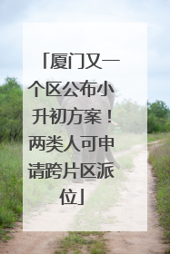厦门又一个区公布小升初方案！两类人可申请跨片区派位