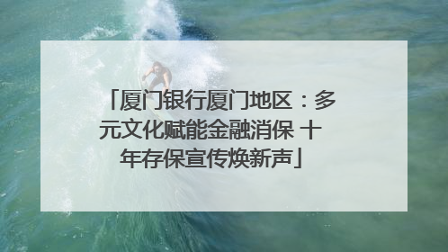 厦门银行厦门地区：多元文化赋能金融消保 十年存保宣传焕新声