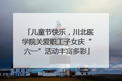 儿童节快乐，川北医学院关爱职工子女庆“六一”活动丰富多彩