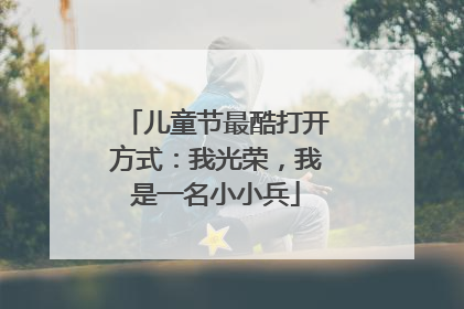 儿童节最酷打开方式：我光荣，我是一名小小兵