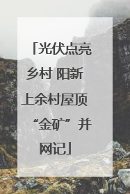 光伏点亮乡村 阳新上余村屋顶“金矿”并网记