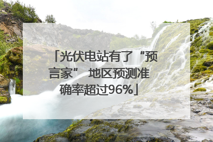 光伏电站有了“预言家” 地区预测准确率超过96%