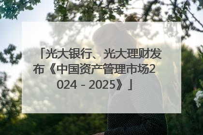 光大银行、光大理财发布《中国资产管理市场2024－2025》