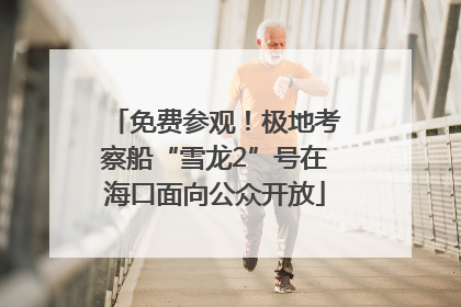 免费参观！极地考察船“雪龙2”号在海口面向公众开放