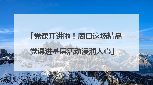党课开讲啦！周口这场精品党课进基层活动浸润人心