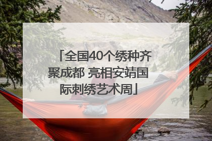 全国40个绣种齐聚成都 亮相安靖国际刺绣艺术周