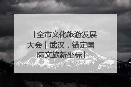 全市文化旅游发展大会｜武汉，锚定国际文旅新坐标