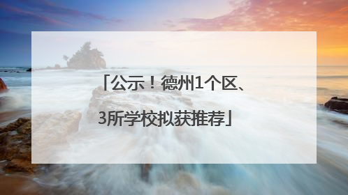 公示！德州1个区、3所学校拟获推荐