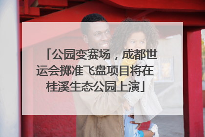公园变赛场，成都世运会掷准飞盘项目将在桂溪生态公园上演