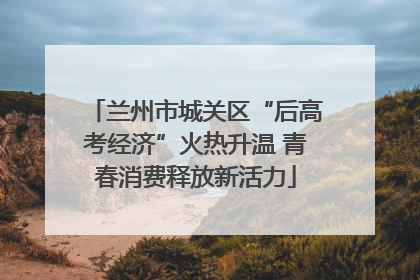 兰州市城关区“后高考经济”火热升温 青春消费释放新活力