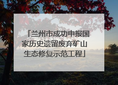 兰州市成功申报国家历史遗留废弃矿山生态修复示范工程