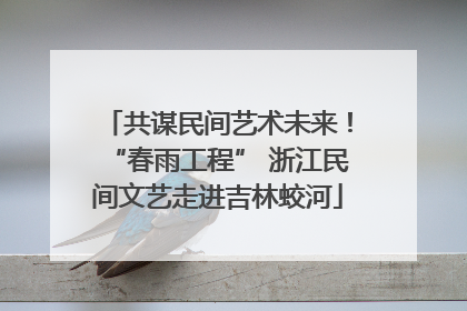 共谋民间艺术未来！“春雨工程” 浙江民间文艺走进吉林蛟河