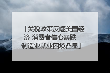 关税政策反噬美国经济 消费者信心暴跌 制造业就业困境凸显