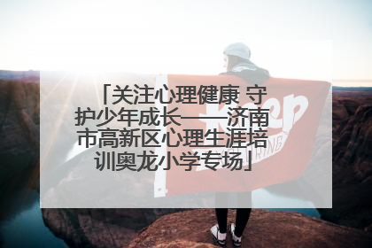 关注心理健康 守护少年成长——济南市高新区心理生涯培训奥龙小学专场
