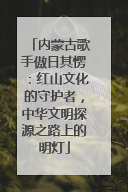 内蒙古歌手傲日其愣：红山文化的守护者，中华文明探源之路上的明灯