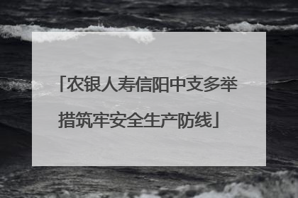 农银人寿信阳中支多举措筑牢安全生产防线