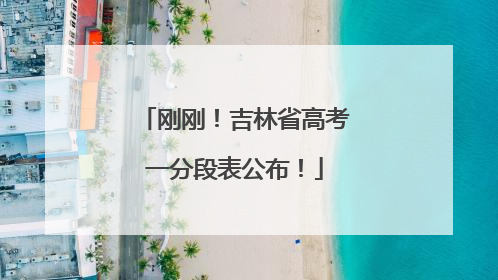 刚刚！吉林省高考一分段表公布！