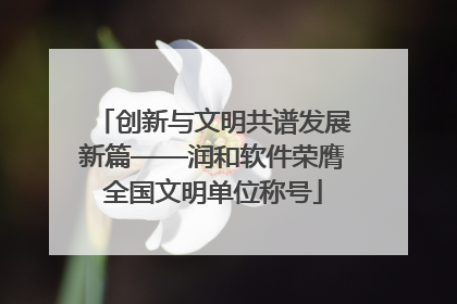 创新与文明共谱发展新篇——润和软件荣膺全国文明单位称号