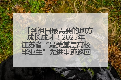 到祖国最需要的地方成长成才！2025年江苏省“最美基层高校毕业生”先进事迹巡回宣讲会在宁启动