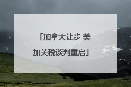 加拿大让步 美加关税谈判重启