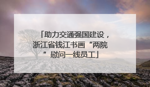 助力交通强国建设，浙江省钱江书画“两院”慰问一线员工