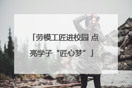 劳模工匠进校园 点亮学子“匠心梦”
