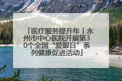 医疗服务提升年丨永州市中心医院开展第30个全国“爱眼日”系列健康促进活动