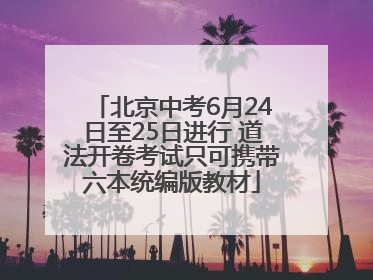 北京中考6月24日至25日进行 道法开卷考试只可携带六本统编版教材