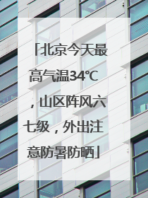 北京今天最高气温34℃，山区阵风六七级，外出注意防暑防晒