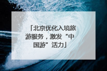北京优化入境旅游服务，激发“中国游”活力
