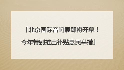 北京国际音响展即将开幕！今年特别推出补贴惠民举措