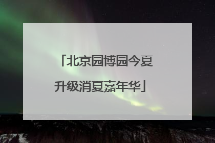 北京园博园今夏升级消夏嘉年华