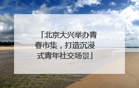 北京大兴举办青春市集，打造沉浸式青年社交场景