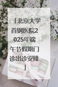 北京大学首钢医院2025年端午节假期门诊出诊安排