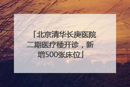 北京清华长庚医院二期医疗楼开诊，新增500张床位