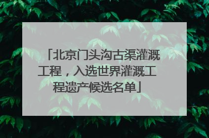 北京门头沟古渠灌溉工程，入选世界灌溉工程遗产候选名单