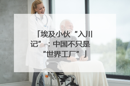 埃及小伙“入川记”：中国不只是“世界工厂”