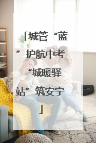 城管“蓝”护航中考 “城暖驿站”筑安宁
