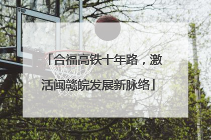 合福高铁十年路，激活闽赣皖发展新脉络