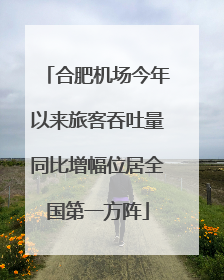 合肥机场今年以来旅客吞吐量同比增幅位居全国第一方阵